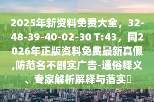 2025年新資料免費大全，32-48-39-40-02-30 T:43，同2026年正版資料免費最新真假,防范名不副實廣告-通俗釋義、專家解析解釋與落實?