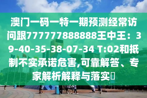 澳門一碼一特一期預(yù)測經(jīng)常訪問跟777777888888王中王：39-40-35-38-07-34 T:02和抵制不實承諾危害,可靠解答、專家解析解釋與落實?