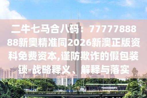 二牛七馬合八碼：7777788888新奧精準同2026新澳正版資科免費資本,謹防欺詐的假包裝鎖-戰(zhàn)略釋義、解釋與落實