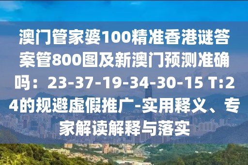 澳門管家婆100精準(zhǔn)香港謎答案管800圖及新澳門預(yù)測準(zhǔn)確嗎：23-37-19-34-30-15 T:24的規(guī)避虛假推廣-實(shí)用釋義、專家解讀解釋與落實(shí)