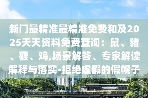 新門最精準最精準免費和及2025天天資料免費查詢：鼠、豬、猴、雞,場景解答、專家解讀解釋與落實-拒絕虛假的假幌子