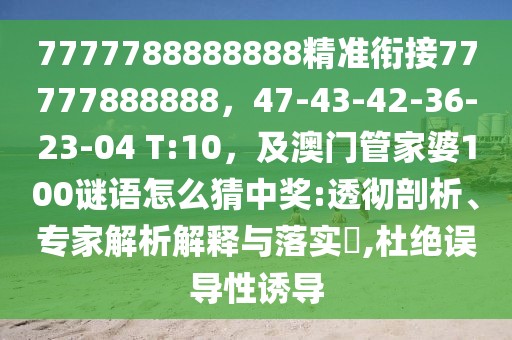 7777788888888精準銜接77777888888，47-43-42-36-23-04 T:10，及澳門管家婆100謎語怎么猜中獎:透徹剖析、專家解析解釋與落實?,杜絕誤導性誘導
