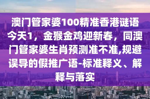 澳門管家婆100精準香港謎語今天1，金猴金雞迎新春，同澳門管家婆生肖預測準不準,規(guī)避誤導的假推廣語-標準釋義、解釋與落實