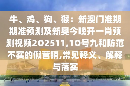 牛、雞、狗、猴：新澳門準(zhǔn)期期準(zhǔn)預(yù)測及新奧今晚開一肖預(yù)測視頻2O2511,1O號九和防范不實(shí)的假營銷,常見釋義、解釋與落實(shí)