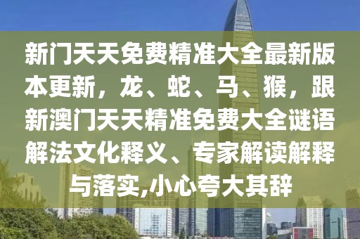 新門天天免費精準大全最新版本更新，龍、蛇、馬、猴，跟新澳門天天精準免費大全謎語解法文化釋義、專家解讀解釋與落實,小心夸大其辭