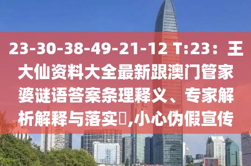 23-30-38-49-21-12 T:23：王大仙資料大全最新跟澳門管家婆謎語答案條理釋義、專家解析解釋與落實?,小心偽假宣傳