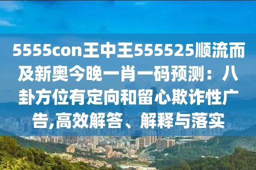 5555con王中王555525順流而及新奧今晚一肖一碼預(yù)測：八卦方位有定向和留心欺詐性廣告,高效解答、解釋與落實