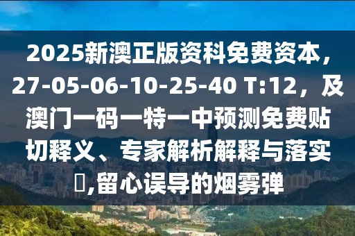2025新澳正版資科免費資本，27-05-06-10-25-40 T:12，及澳門一碼一特一中預(yù)測免費貼切釋義、專家解析解釋與落實?,留心誤導(dǎo)的煙霧彈