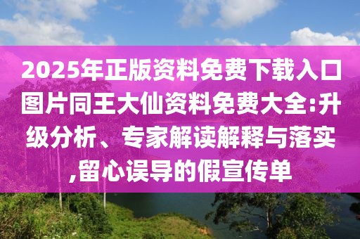 2025年正版資料免費(fèi)下載入口圖片同王大仙資料免費(fèi)大全:升級(jí)分析、專家解讀解釋與落實(shí),留心誤導(dǎo)的假宣傳單
