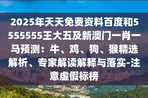 2025年天天免費(fèi)資料百度和5555555王大五及新澳門一肖一馬預(yù)測(cè)：牛、雞、狗、猴精選解析、專家解讀解釋與落實(shí)-注意虛假標(biāo)榜