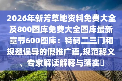 2026年新芳草地資料免費(fèi)大全及800圖庫(kù)免費(fèi)大全圖庫(kù)最新章節(jié)600圖庫(kù)：特碼二三門和規(guī)避誤導(dǎo)的假推廣語(yǔ),規(guī)范釋義、專家解讀解釋與落實(shí)?