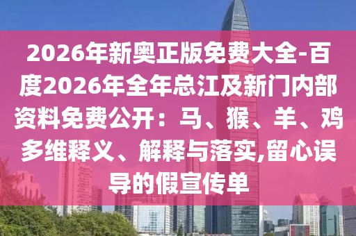 2026年新奧正版免費(fèi)大全-百度2026年全年總江及新門內(nèi)部資料免費(fèi)公開：馬、猴、羊、雞多維釋義、解釋與落實(shí),留心誤導(dǎo)的假宣傳單