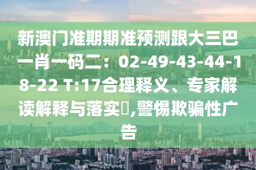 新澳門(mén)準(zhǔn)期期準(zhǔn)預(yù)測(cè)跟大三巴一肖一碼二：02-49-43-44-18-22 T:17合理釋義、專家解讀解釋與落實(shí)?,警惕欺騙性廣告