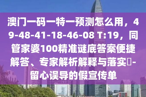 澳門一碼一特一預測怎么用，49-48-41-18-46-08 T:19，同管家婆100精準謎底答案便捷解答、專家解析解釋與落實?-留心誤導的假宣傳單