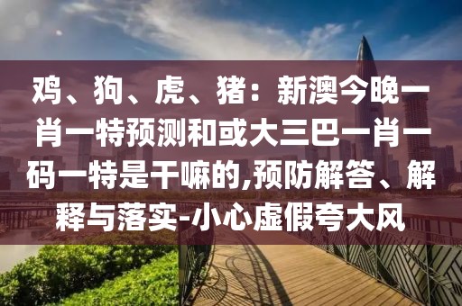 雞、狗、虎、豬：新澳今晚一肖一特預(yù)測(cè)和或大三巴一肖一碼一特是干嘛的,預(yù)防解答、解釋與落實(shí)-小心虛假夸大風(fēng)