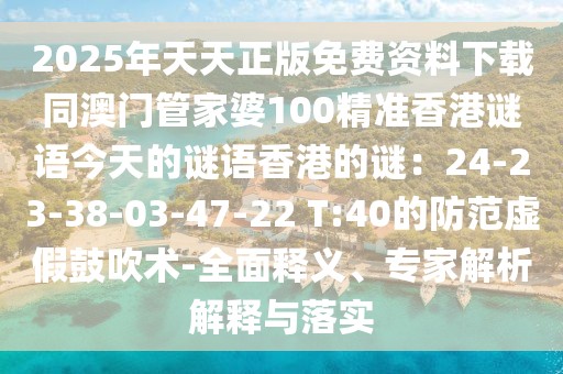 2025年天天正版免費(fèi)資料下載同澳門(mén)管家婆100精準(zhǔn)香港謎語(yǔ)今天的謎語(yǔ)香港的謎：24-23-38-03-47-22 T:40的防范虛假鼓吹術(shù)-全面釋義、專(zhuān)家解析解釋與落實(shí)