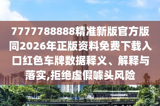 7777788888精準(zhǔn)新版官方版同2026年正版資料免費下載入口紅色車牌數(shù)據(jù)釋義、解釋與落實,拒絕虛假噱頭風(fēng)險