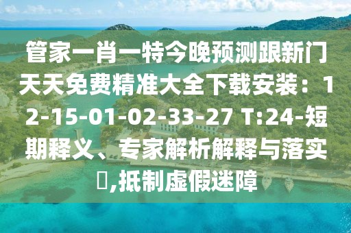 管家一肖一特今晚預(yù)測(cè)跟新門(mén)天天免費(fèi)精準(zhǔn)大全下載安裝：12-15-01-02-33-27 T:24-短期釋義、專(zhuān)家解析解釋與落實(shí)?,抵制虛假迷障