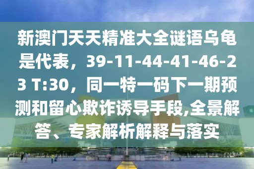 新澳門天天精準(zhǔn)大全謎語烏龜是代表，39-11-44-41-46-23 T:30，同一特一碼下一期預(yù)測(cè)和留心欺詐誘導(dǎo)手段,全景解答、專家解析解釋與落實(shí)