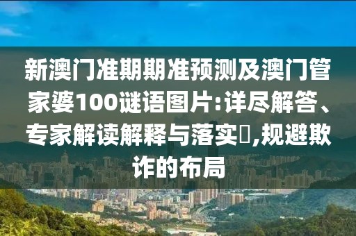 新澳門準(zhǔn)期期準(zhǔn)預(yù)測及澳門管家婆100謎語圖片:詳盡解答、專家解讀解釋與落實?,規(guī)避欺詐的布局