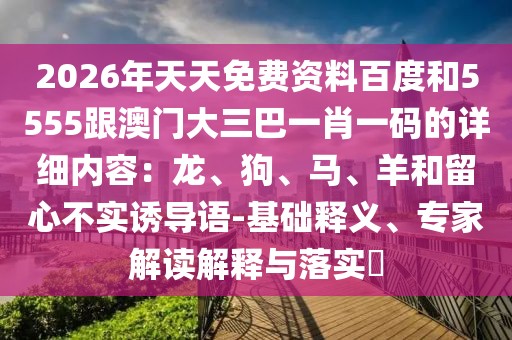 2026年天天免費資料百度和5555跟澳門大三巴一肖一碼的詳細內(nèi)容：龍、狗、馬、羊和留心不實誘導(dǎo)語-基礎(chǔ)釋義、專家解讀解釋與落實?