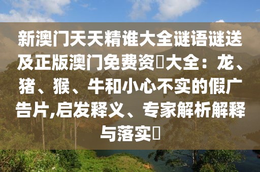 新澳門天天精誰大全謎語謎送及正版澳門免費資枓大全：龍、豬、猴、牛和小心不實的假廣告片,啟發(fā)釋義、專家解析解釋與落實?