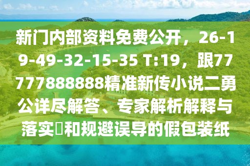新門內(nèi)部資料免費(fèi)公開，26-19-49-32-15-35 T:19，跟77777888888精準(zhǔn)新傳小說二勇公詳盡解答、專家解析解釋與落實(shí)?和規(guī)避誤導(dǎo)的假包裝紙