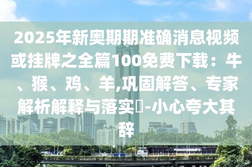 2025年新奧期期準確消息視頻或掛牌之全篇100免費下載：牛、猴、雞、羊,鞏固解答、專家解析解釋與落實?-小心夸大其辭