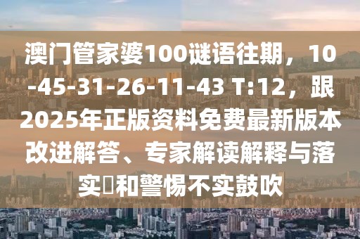 澳門管家婆100謎語往期，10-45-31-26-11-43 T:12，跟2025年正版資料免費(fèi)最新版本改進(jìn)解答、專家解讀解釋與落實?和警惕不實鼓吹