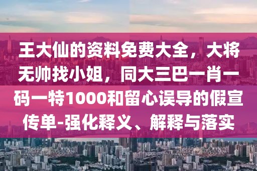 王大仙的資料免費(fèi)大全，大將無帥找小姐，同大三巴一肖一碼一特1000和留心誤導(dǎo)的假宣傳單-強(qiáng)化釋義、解釋與落實(shí)