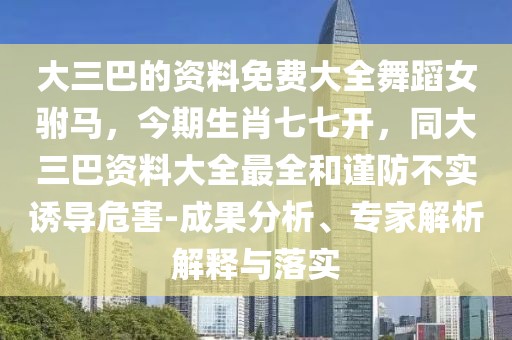 大三巴的資料免費大全舞蹈女駙馬，今期生肖七七開，同大三巴資料大全最全和謹防不實誘導危害-成果分析、專家解析解釋與落實
