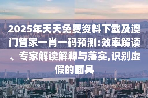 2025年天天免費資料下載及澳門管家一肖一碼預測:效率解讀、專家解讀解釋與落實,識別虛假的面具