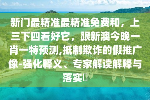 新門最精準最精準免費和，上三下四看好它，跟新澳今晚一肖一特預(yù)測,抵制欺詐的假推廣像-強化釋義、專家解讀解釋與落實?