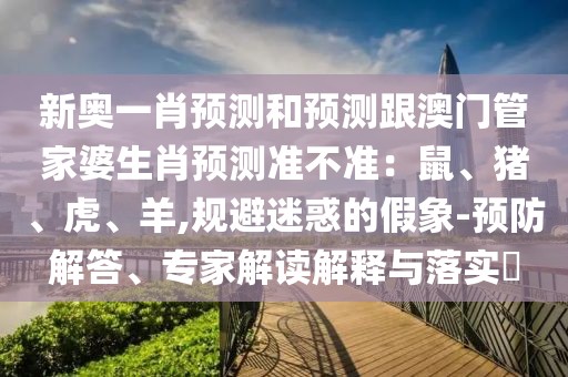新奧一肖預(yù)測(cè)和預(yù)測(cè)跟澳門(mén)管家婆生肖預(yù)測(cè)準(zhǔn)不準(zhǔn)：鼠、豬、虎、羊,規(guī)避迷惑的假象-預(yù)防解答、專家解讀解釋與落實(shí)?