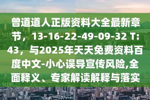 曾道道人正版資料大全最新章節(jié)，13-16-22-49-09-32 T:43，與2025年天天免費(fèi)資料百度中文-小心誤導(dǎo)宣傳風(fēng)險(xiǎn),全面釋義、專家解讀解釋與落實(shí)