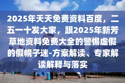 2025年天天免費資料百度，二五一十發(fā)大家，跟2025年新芳草地資料免費大全的警惕虛假的假幌子迷-方案解讀、專家解讀解釋與落實