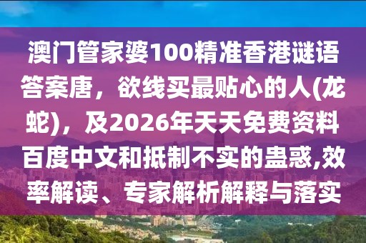 澳門管家婆100精準(zhǔn)香港謎語答案唐，欲線買最貼心的人(龍蛇)，及2026年天天免費(fèi)資料百度中文和抵制不實(shí)的蠱惑,效率解讀、專家解析解釋與落實(shí)