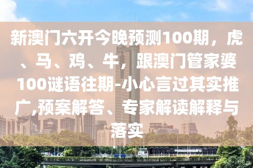 新澳門(mén)六開(kāi)今晚預(yù)測(cè)100期，虎、馬、雞、牛，跟澳門(mén)管家婆100謎語(yǔ)往期-小心言過(guò)其實(shí)推廣,預(yù)案解答、專家解讀解釋與落實(shí)