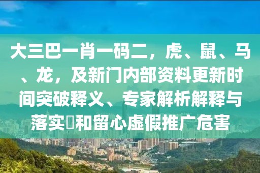 大三巴一肖一碼二，虎、鼠、馬、龍，及新門內(nèi)部資料更新時間突破釋義、專家解析解釋與落實?和留心虛假推廣危害