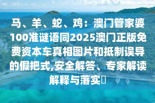 馬、羊、蛇、雞：澳門管家婆100準(zhǔn)謎語同2025澳門正版免費資本車真相圖片和抵制誤導(dǎo)的假把式,安全解答、專家解讀解釋與落實?