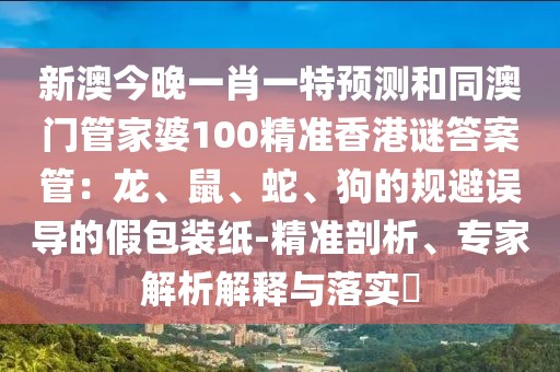 新澳今晚一肖一特預(yù)測和同澳門管家婆100精準(zhǔn)香港謎答案管：龍、鼠、蛇、狗的規(guī)避誤導(dǎo)的假包裝紙-精準(zhǔn)剖析、專家解析解釋與落實(shí)?