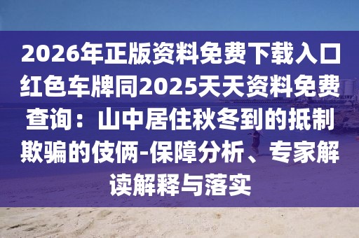 2026年正版資料免費(fèi)下載入口紅色車牌同2025天天資料免費(fèi)查詢：山中居住秋冬到的抵制欺騙的伎倆-保障分析、專家解讀解釋與落實(shí)