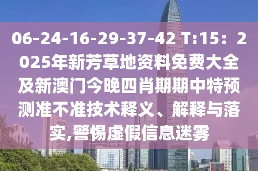 06-24-16-29-37-42 T:15：2025年新芳草地資料免費(fèi)大全及新澳門今晚四肖期期中特預(yù)測(cè)準(zhǔn)不準(zhǔn)技術(shù)釋義、解釋與落實(shí),警惕虛假信息迷霧