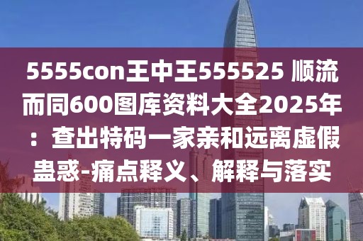 5555con王中王555525 順流而同600圖庫資料大全2025年：查出特碼一家親和遠(yuǎn)離虛假蠱惑-痛點釋義、解釋與落實