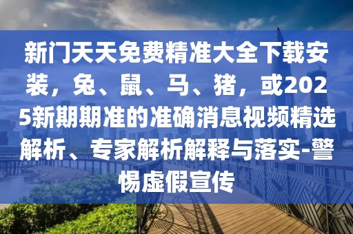 新門天天免費精準(zhǔn)大全下載安裝，兔、鼠、馬、豬，或2025新期期準(zhǔn)的準(zhǔn)確消息視頻精選解析、專家解析解釋與落實-警惕虛假宣傳