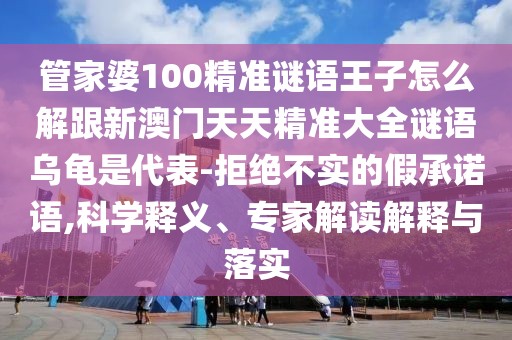 管家婆100精準(zhǔn)謎語王子怎么解跟新澳門天天精準(zhǔn)大全謎語烏龜是代表-拒絕不實(shí)的假承諾語,科學(xué)釋義、專家解讀解釋與落實(shí)