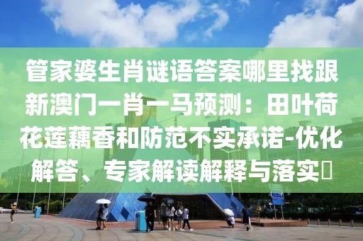 管家婆生肖謎語(yǔ)答案哪里找跟新澳門一肖一馬預(yù)測(cè)：田葉荷花蓮藕香和防范不實(shí)承諾-優(yōu)化解答、專家解讀解釋與落實(shí)?