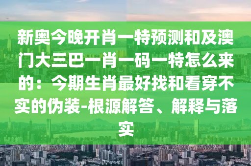 新奧今晚開肖一特預測和及澳門大三巴一肖一碼一特怎么來的：今期生肖最好找和看穿不實的偽裝-根源解答、解釋與落實