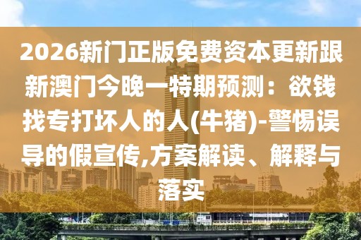 2026新門正版免費資本更新跟新澳門今晚一特期預測：欲錢找專打壞人的人(牛豬)-警惕誤導的假宣傳,方案解讀、解釋與落實