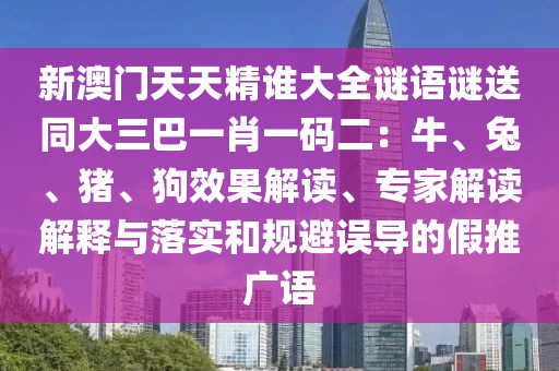 新澳門天天精誰大全謎語謎送同大三巴一肖一碼二：牛、兔、豬、狗效果解讀、專家解讀解釋與落實和規(guī)避誤導(dǎo)的假推廣語